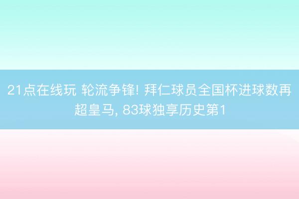 21点在线玩 轮流争锋! 拜仁球员全国杯进球数再超皇马, 83球独享历史第1