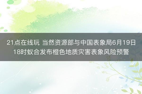 21点在线玩 当然资源部与中国表象局6月19日18时蚁合发布橙色地质灾害表象风险预警